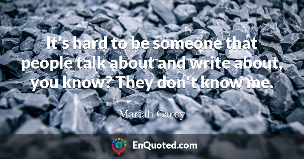 It's hard to be someone that people talk about and write about, you know? They don't know me.