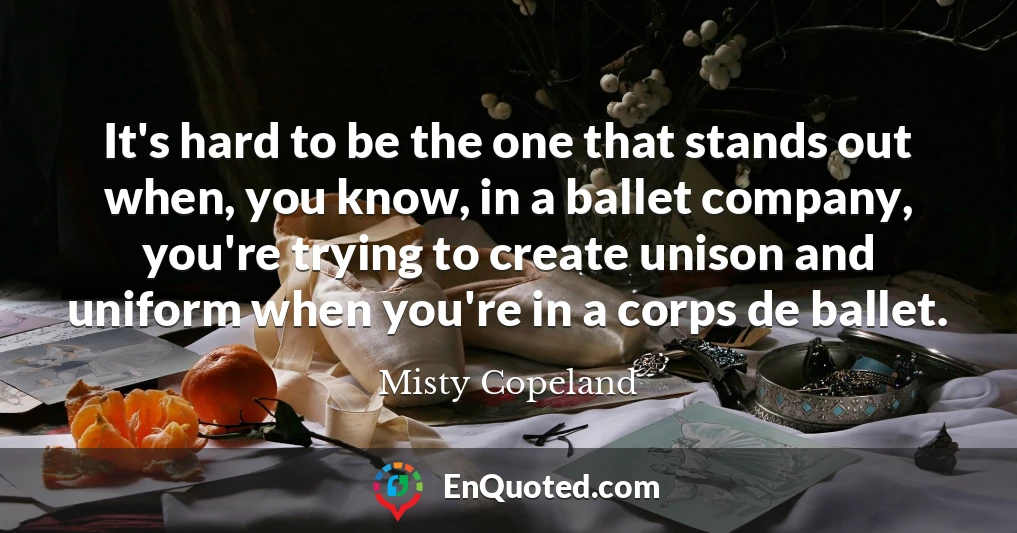It's hard to be the one that stands out when, you know, in a ballet company, you're trying to create unison and uniform when you're in a corps de ballet.