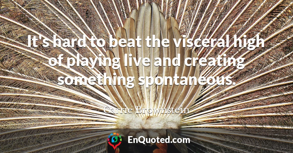It's hard to beat the visceral high of playing live and creating something spontaneous.