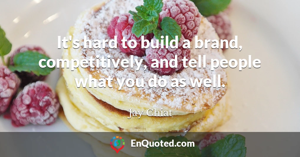 It's hard to build a brand, competitively, and tell people what you do as well.