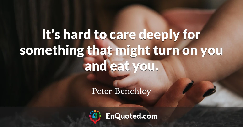 It's hard to care deeply for something that might turn on you and eat you.