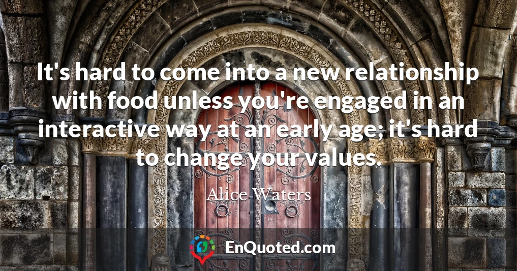 It's hard to come into a new relationship with food unless you're engaged in an interactive way at an early age; it's hard to change your values.