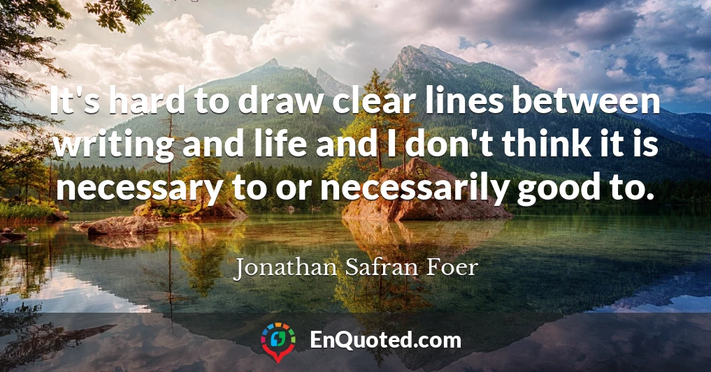 It's hard to draw clear lines between writing and life and I don't think it is necessary to or necessarily good to.