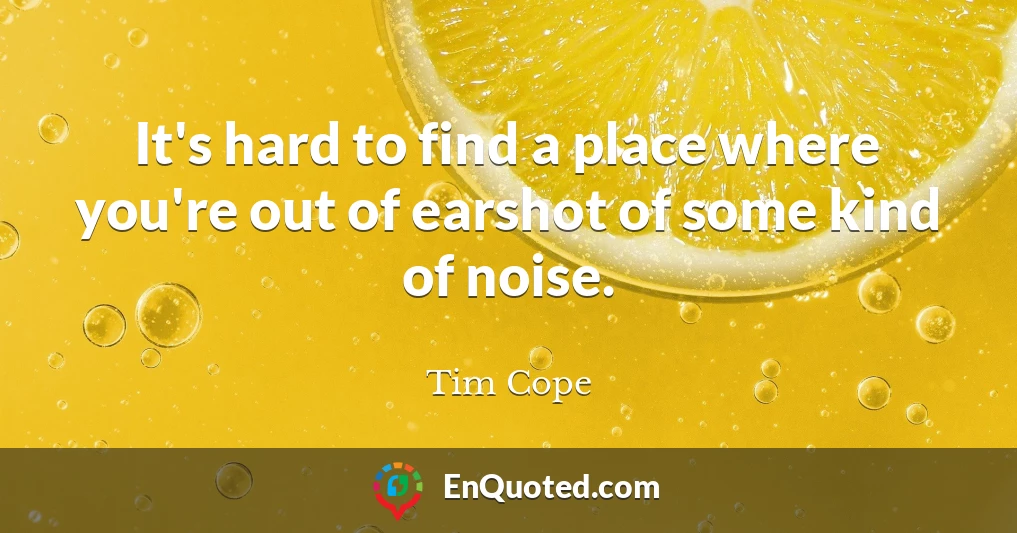 It's hard to find a place where you're out of earshot of some kind of noise.