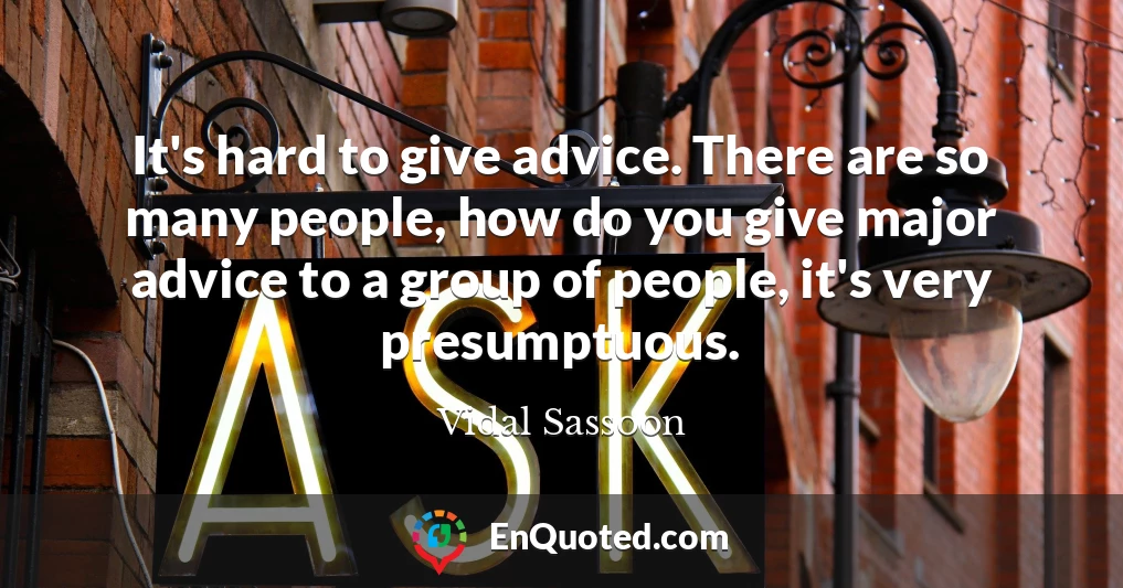 It's hard to give advice. There are so many people, how do you give major advice to a group of people, it's very presumptuous.