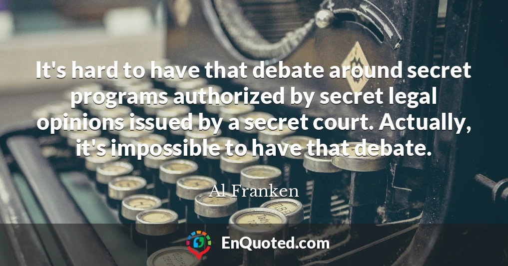 It's hard to have that debate around secret programs authorized by secret legal opinions issued by a secret court. Actually, it's impossible to have that debate.