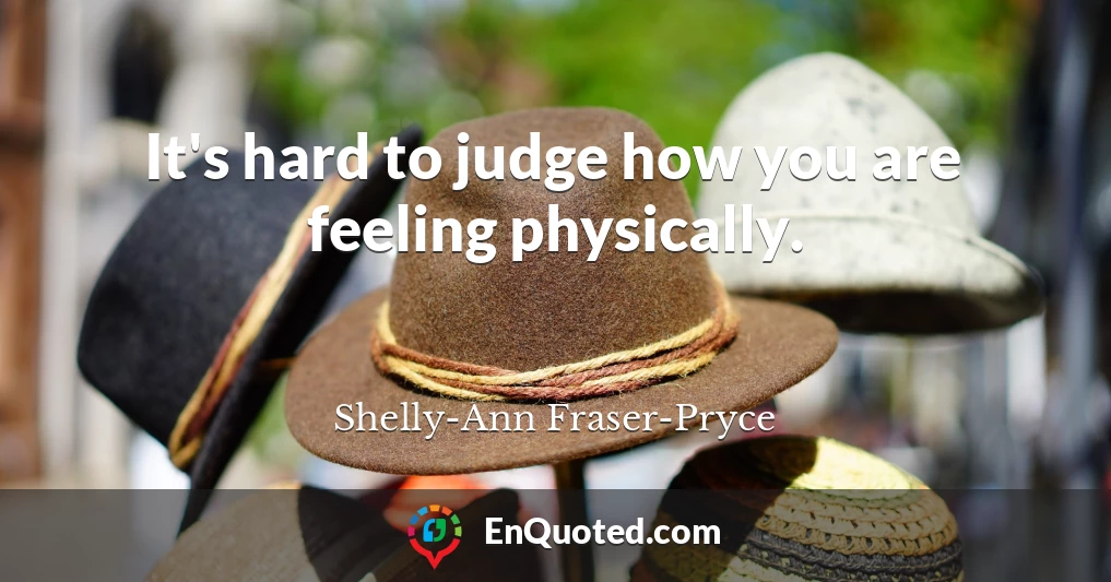 It's hard to judge how you are feeling physically.