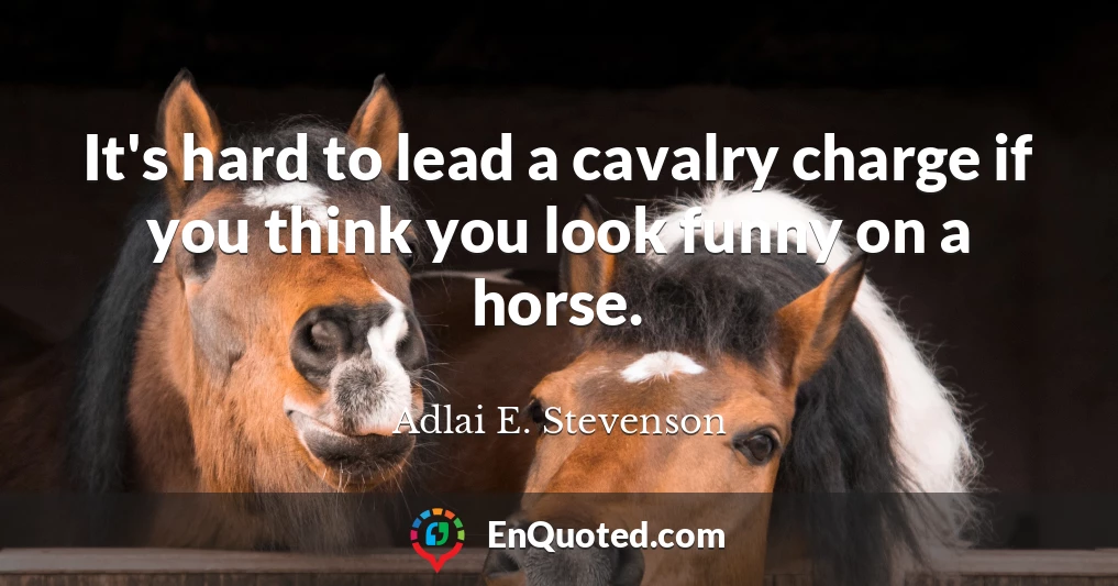 It's hard to lead a cavalry charge if you think you look funny on a horse.