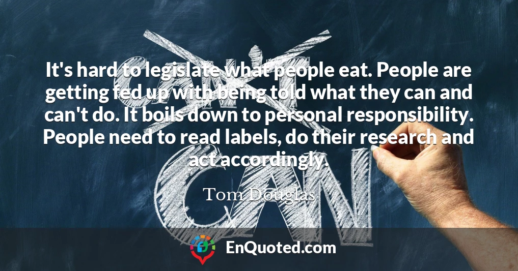 It's hard to legislate what people eat. People are getting fed up with being told what they can and can't do. It boils down to personal responsibility. People need to read labels, do their research and act accordingly.