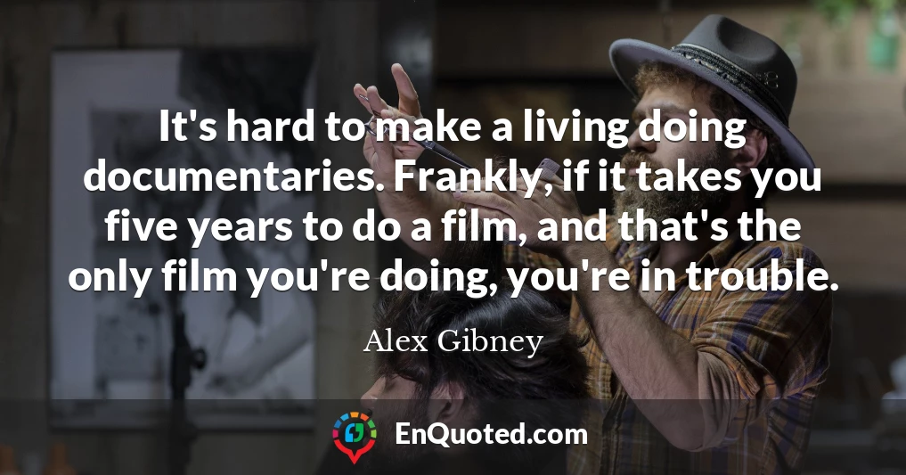 It's hard to make a living doing documentaries. Frankly, if it takes you five years to do a film, and that's the only film you're doing, you're in trouble.