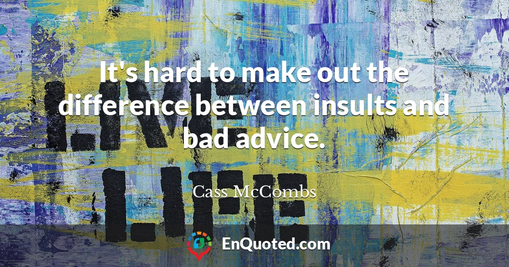 It's hard to make out the difference between insults and bad advice.