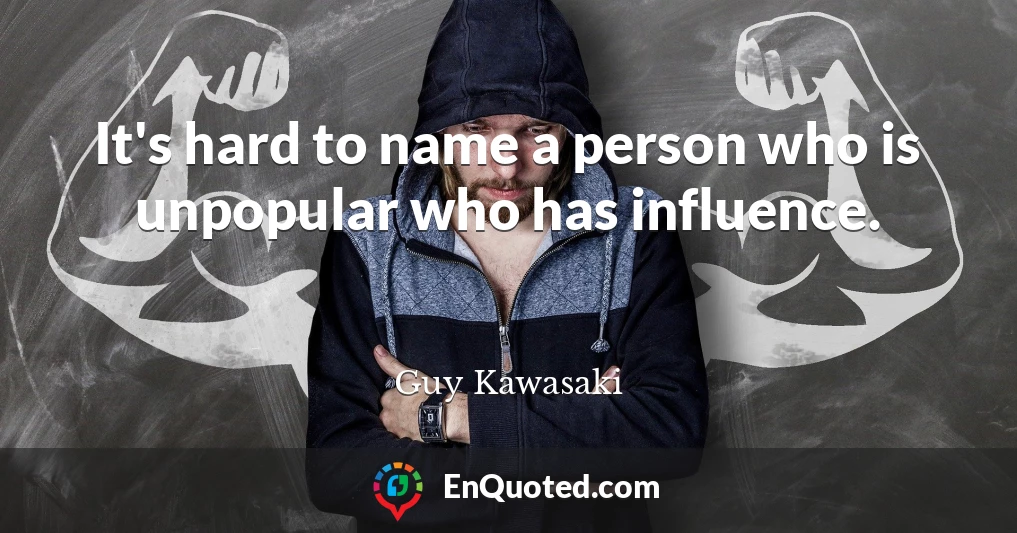 It's hard to name a person who is unpopular who has influence.