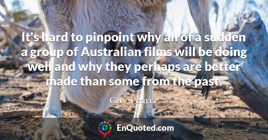 It's hard to pinpoint why all of a sudden a group of Australian films will be doing well and why they perhaps are better made than some from the past.