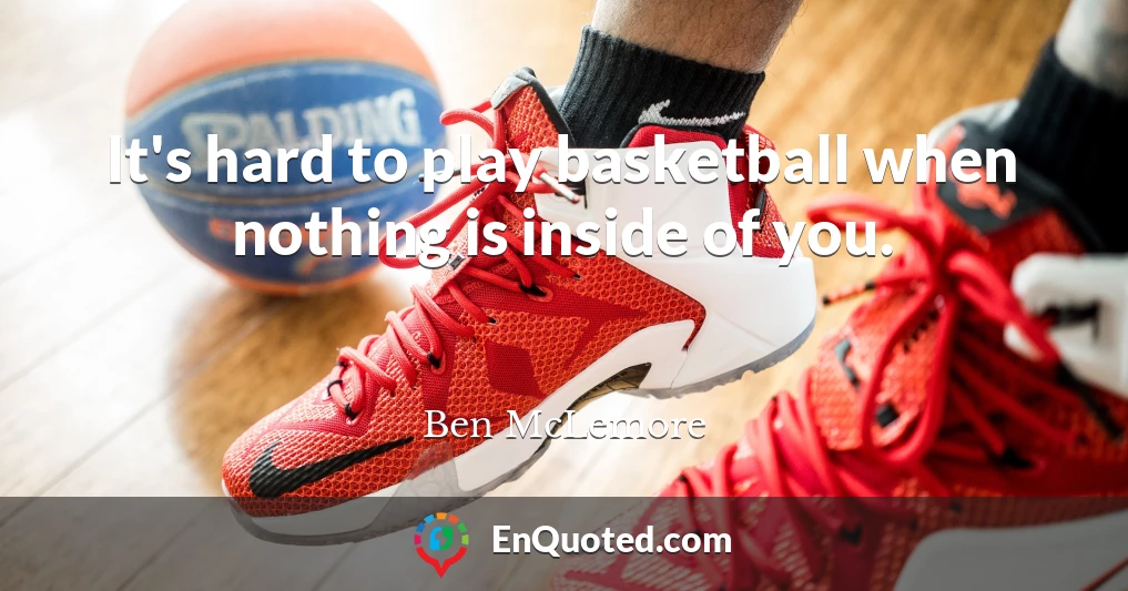 It's hard to play basketball when nothing is inside of you.