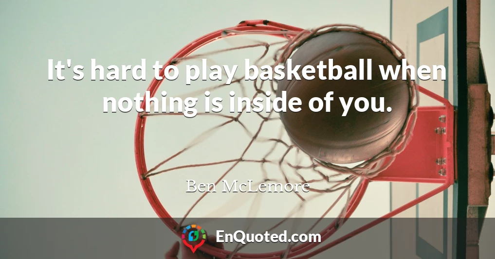 It's hard to play basketball when nothing is inside of you.