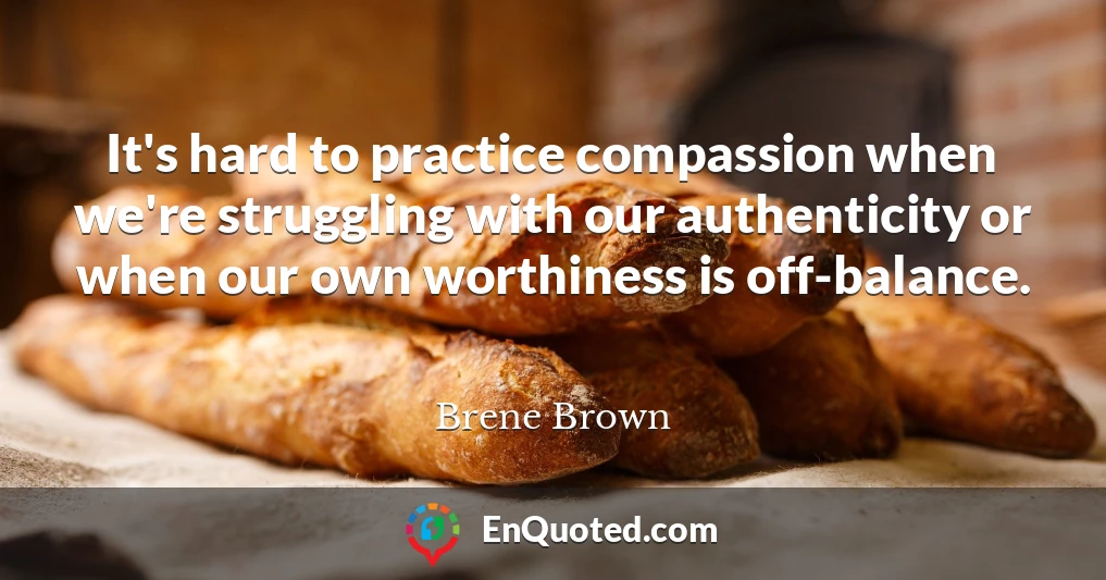 It's hard to practice compassion when we're struggling with our authenticity or when our own worthiness is off-balance.