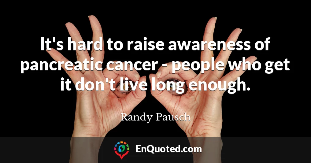 It's hard to raise awareness of pancreatic cancer - people who get it don't live long enough.