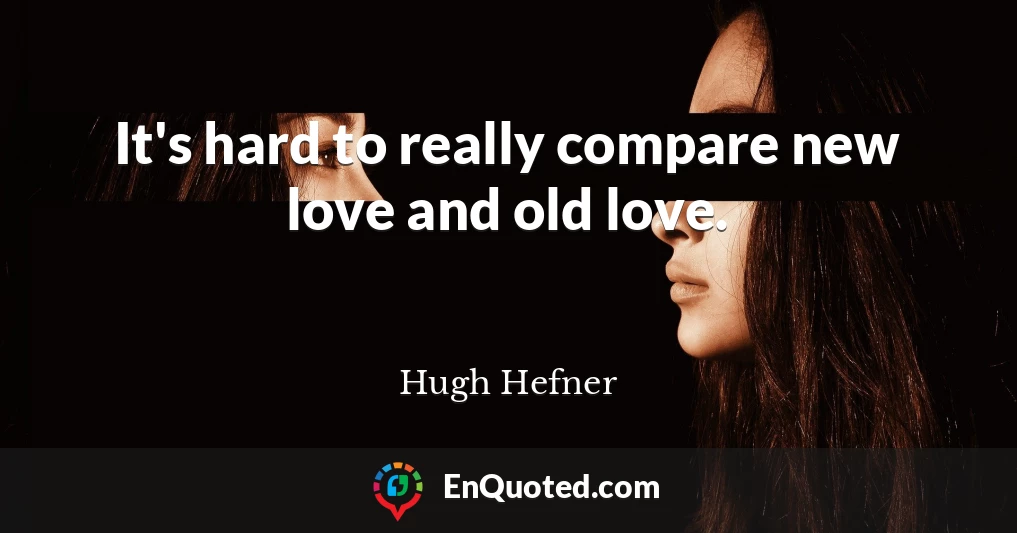 It's hard to really compare new love and old love.