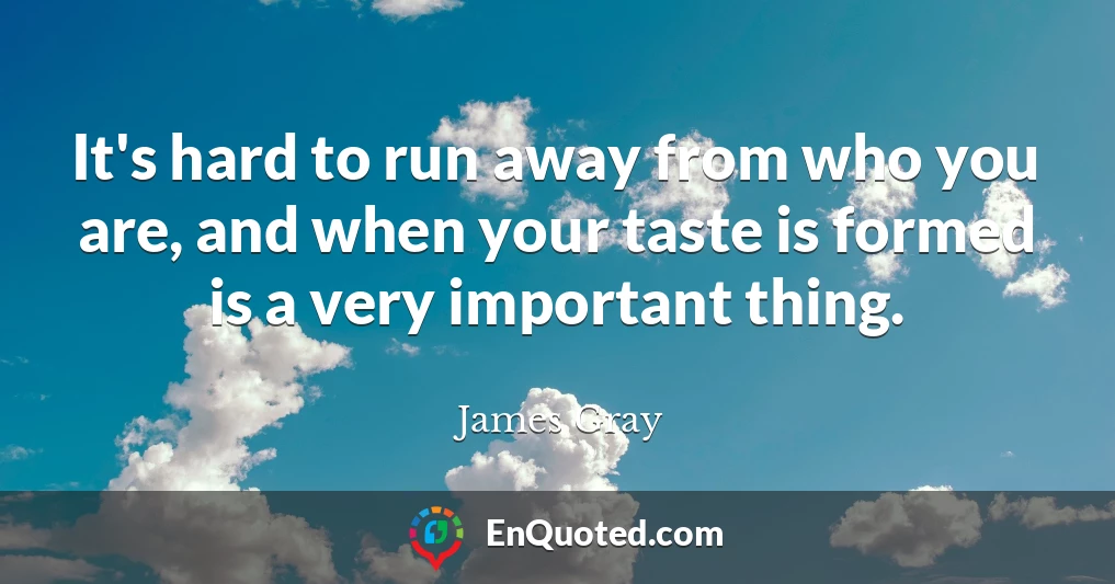 It's hard to run away from who you are, and when your taste is formed is a very important thing.
