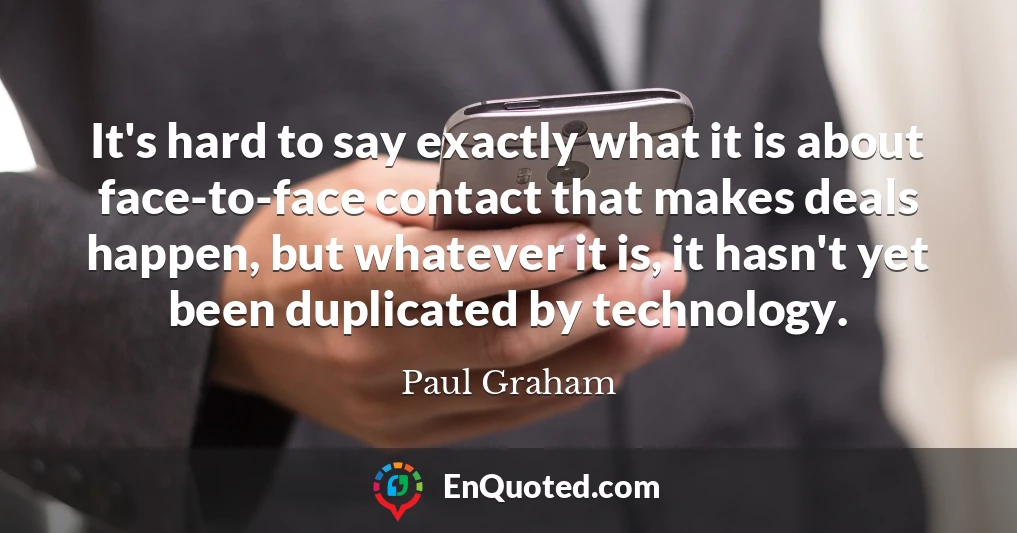 It's hard to say exactly what it is about face-to-face contact that makes deals happen, but whatever it is, it hasn't yet been duplicated by technology.