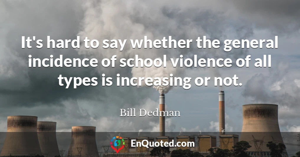 It's hard to say whether the general incidence of school violence of all types is increasing or not.