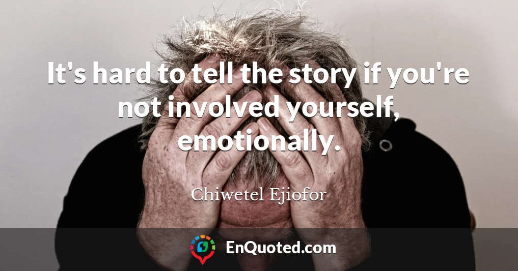 It's hard to tell the story if you're not involved yourself, emotionally.
