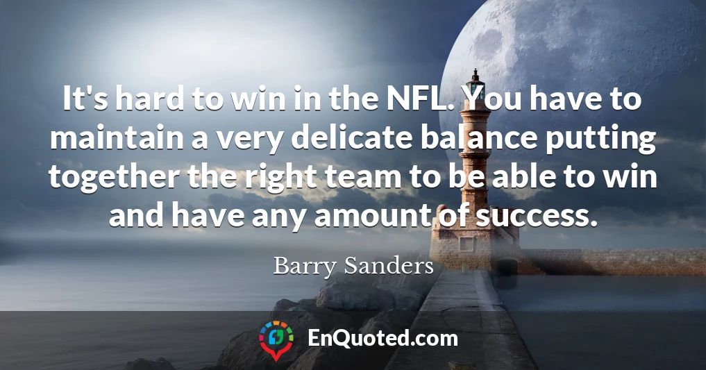 It's hard to win in the NFL. You have to maintain a very delicate balance putting together the right team to be able to win and have any amount of success.