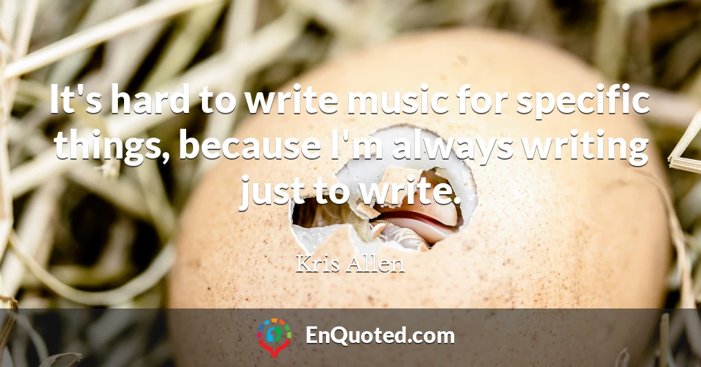 It's hard to write music for specific things, because I'm always writing just to write.