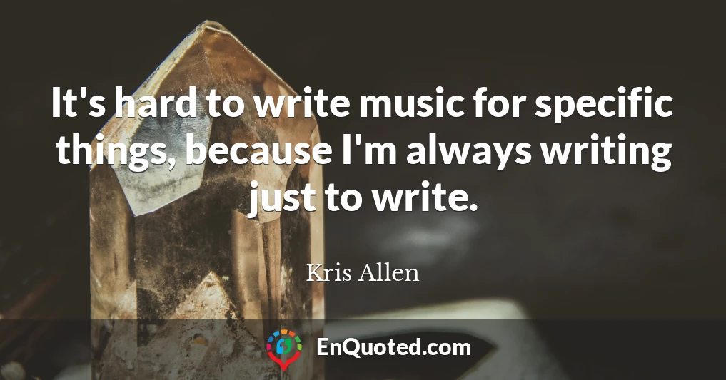 It's hard to write music for specific things, because I'm always writing just to write.