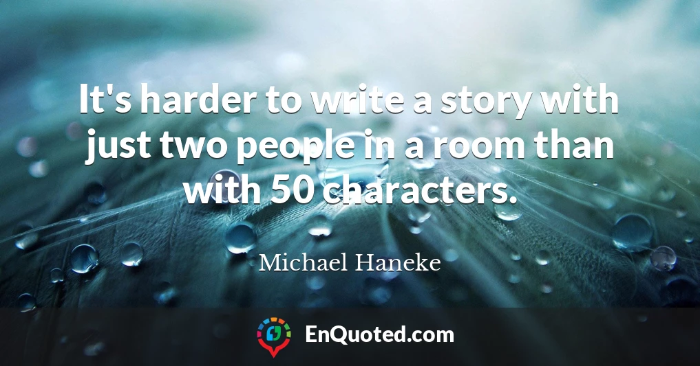 It's harder to write a story with just two people in a room than with 50 characters.