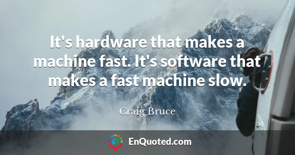 It's hardware that makes a machine fast. It's software that makes a fast machine slow.