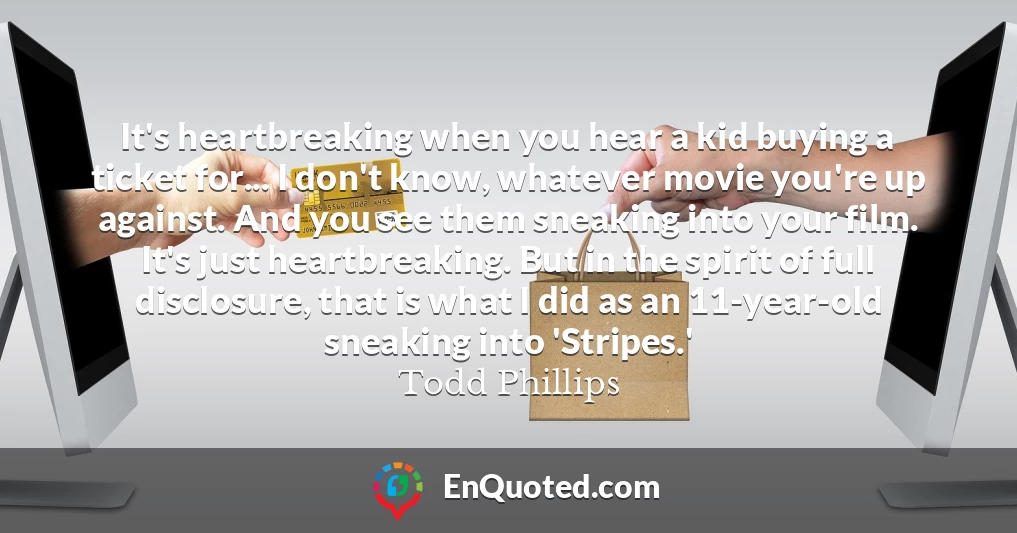 It's heartbreaking when you hear a kid buying a ticket for... I don't know, whatever movie you're up against. And you see them sneaking into your film. It's just heartbreaking. But in the spirit of full disclosure, that is what I did as an 11-year-old sneaking into 'Stripes.'