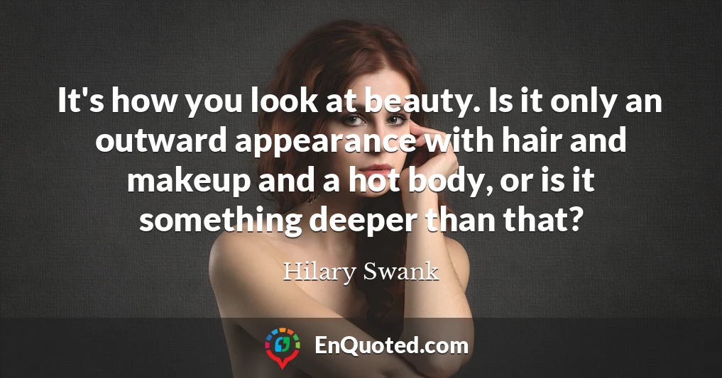 It's how you look at beauty. Is it only an outward appearance with hair and makeup and a hot body, or is it something deeper than that?