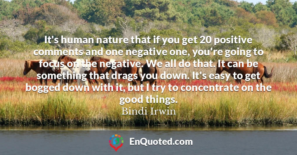 It's human nature that if you get 20 positive comments and one negative one, you're going to focus on the negative. We all do that. It can be something that drags you down. It's easy to get bogged down with it, but I try to concentrate on the good things.
