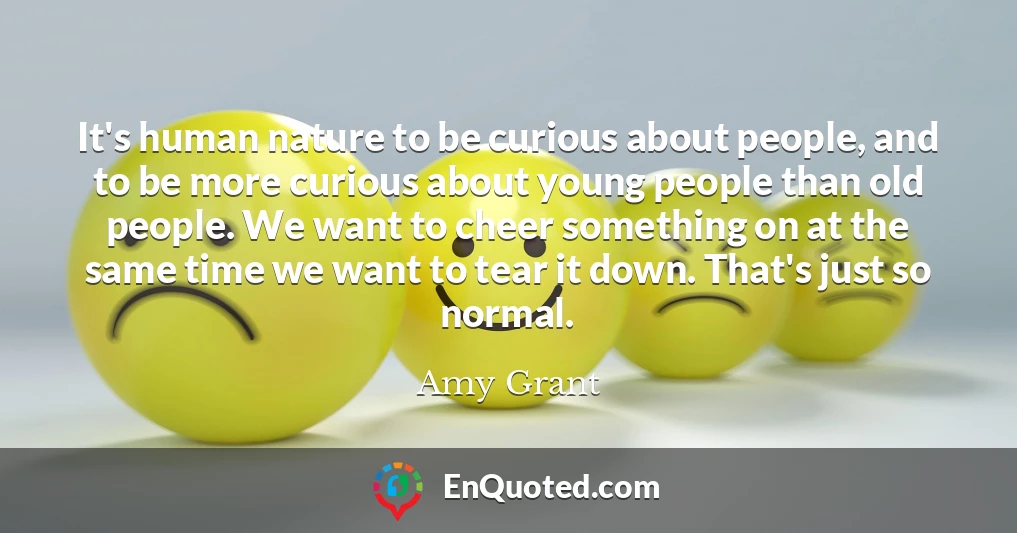 It's human nature to be curious about people, and to be more curious about young people than old people. We want to cheer something on at the same time we want to tear it down. That's just so normal.