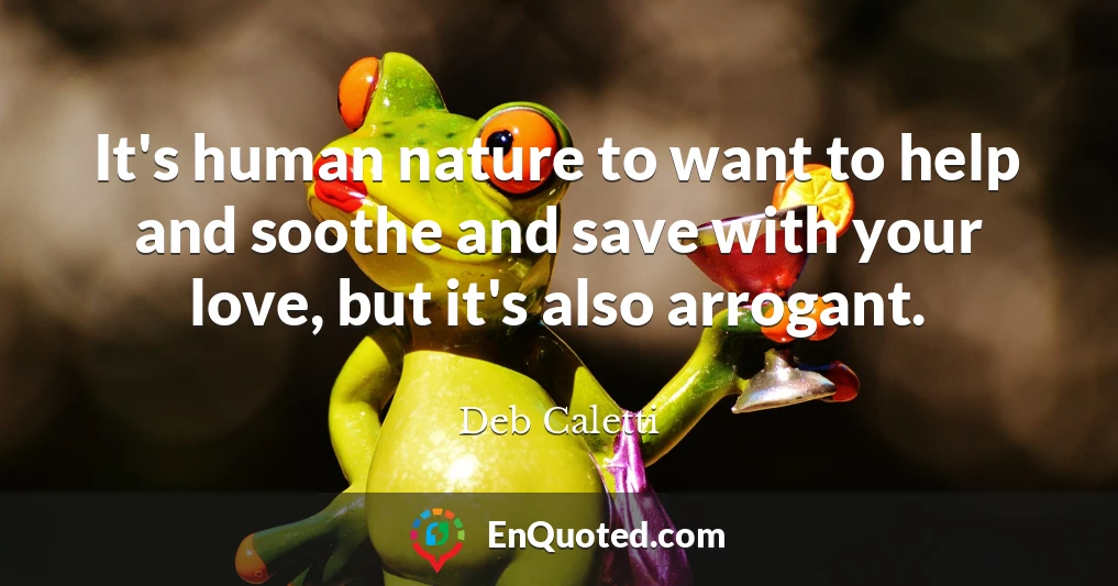 It's human nature to want to help and soothe and save with your love, but it's also arrogant.