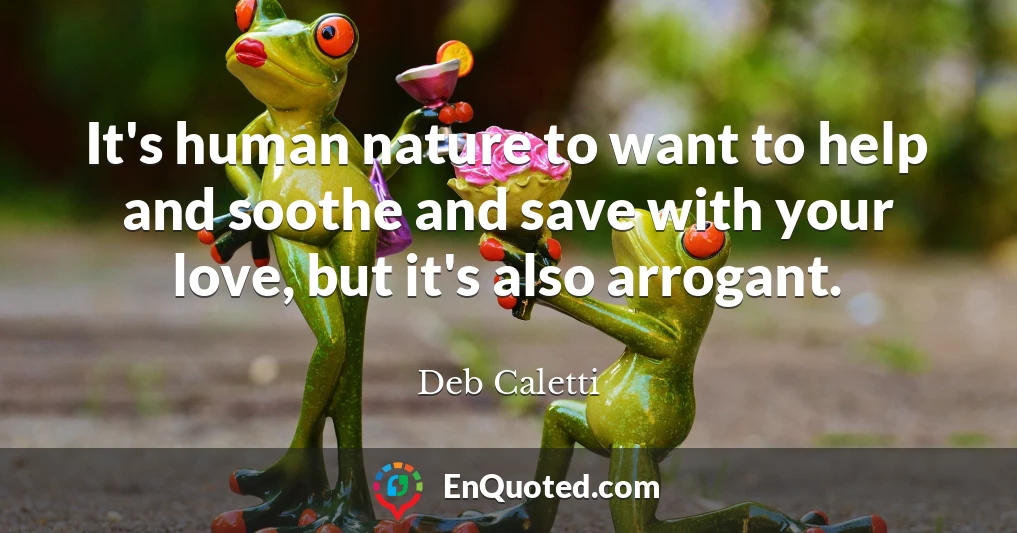 It's human nature to want to help and soothe and save with your love, but it's also arrogant.