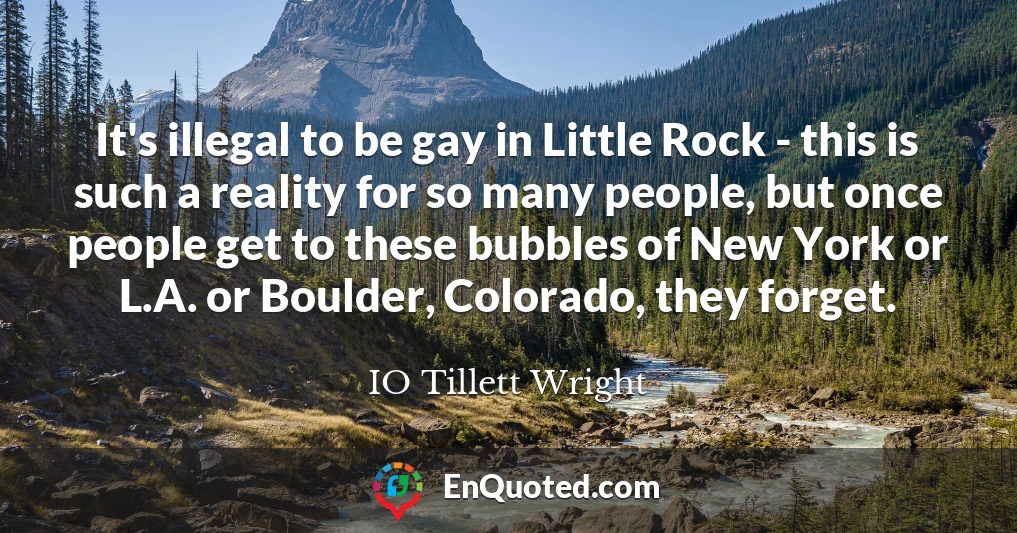 It's illegal to be gay in Little Rock - this is such a reality for so many people, but once people get to these bubbles of New York or L.A. or Boulder, Colorado, they forget.