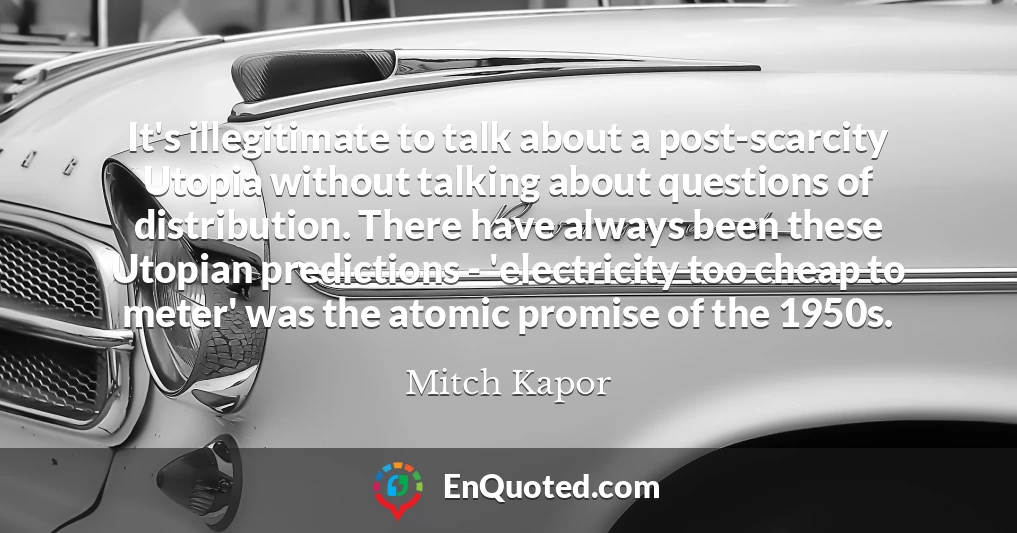 It's illegitimate to talk about a post-scarcity Utopia without talking about questions of distribution. There have always been these Utopian predictions - 'electricity too cheap to meter' was the atomic promise of the 1950s.