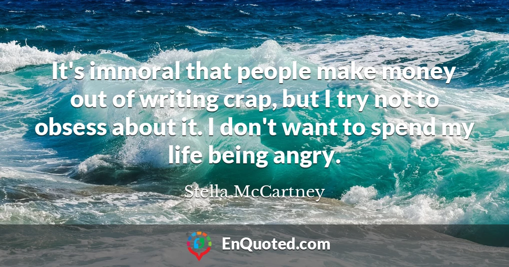 It's immoral that people make money out of writing crap, but I try not to obsess about it. I don't want to spend my life being angry.
