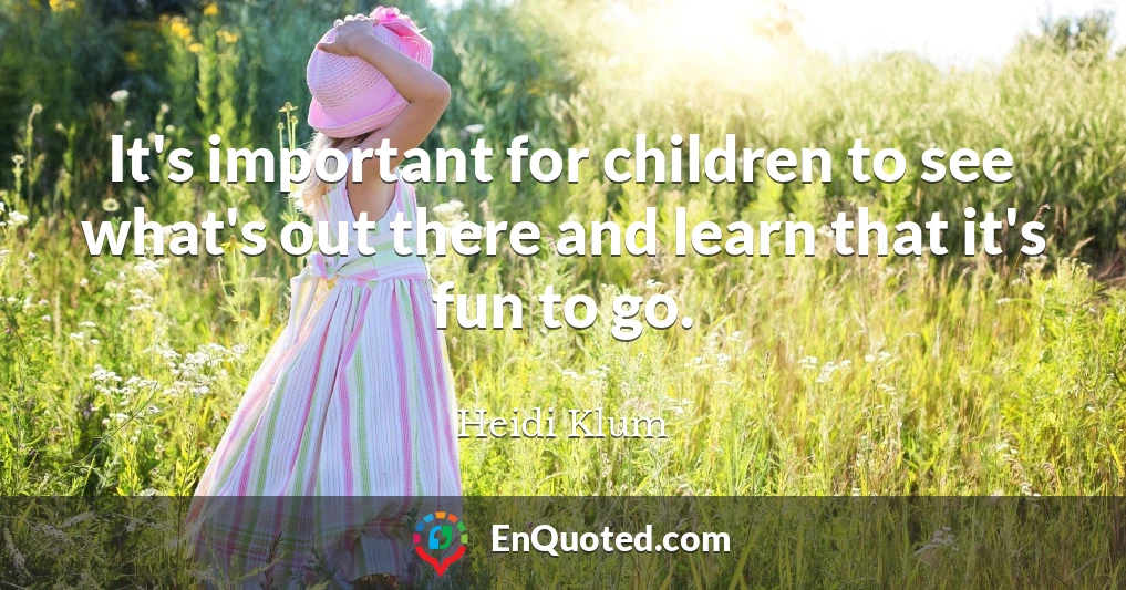 It's important for children to see what's out there and learn that it's fun to go.