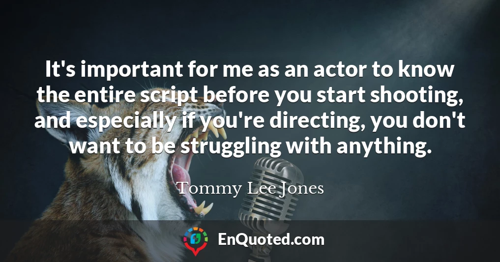 It's important for me as an actor to know the entire script before you start shooting, and especially if you're directing, you don't want to be struggling with anything.