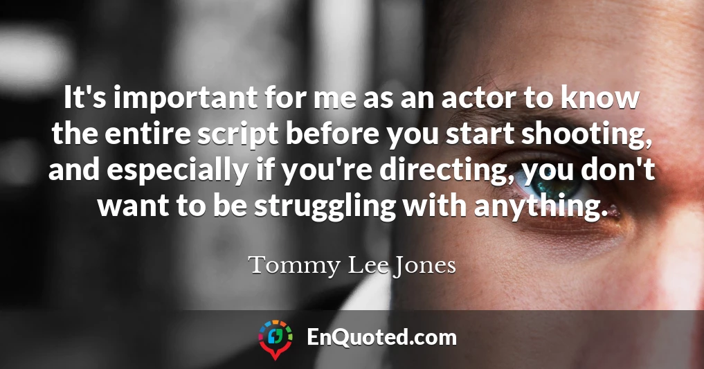 It's important for me as an actor to know the entire script before you start shooting, and especially if you're directing, you don't want to be struggling with anything.