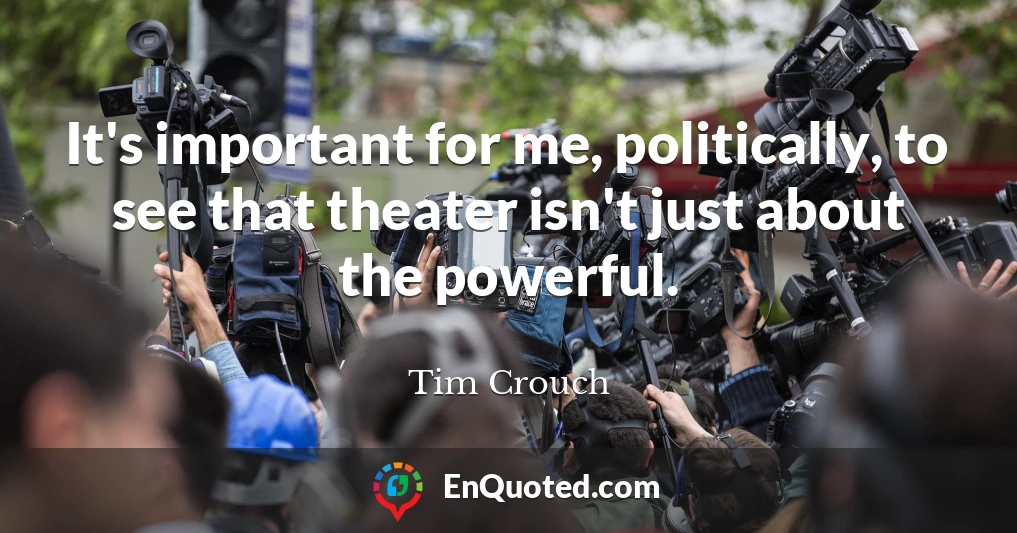 It's important for me, politically, to see that theater isn't just about the powerful.