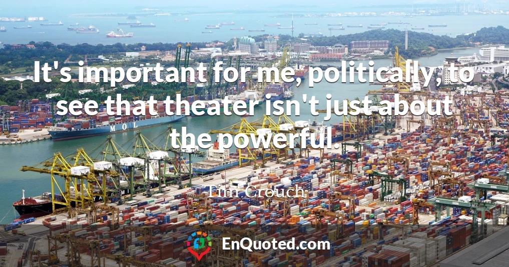 It's important for me, politically, to see that theater isn't just about the powerful.