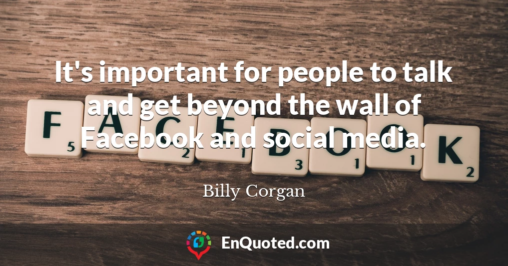 It's important for people to talk and get beyond the wall of Facebook and social media.