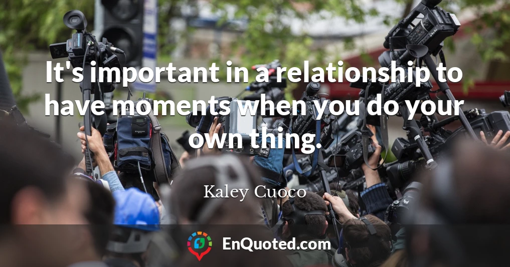 It's important in a relationship to have moments when you do your own thing.