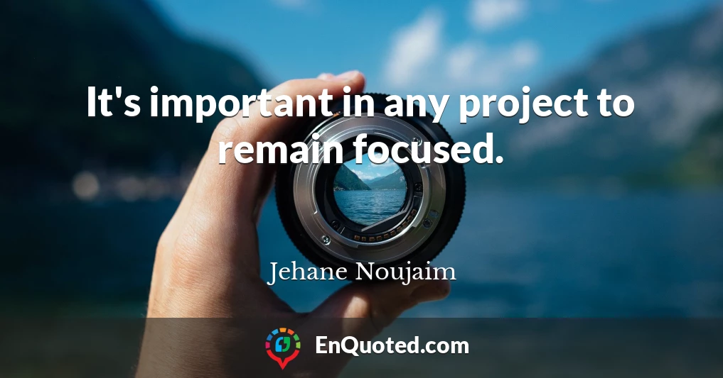 It's important in any project to remain focused.