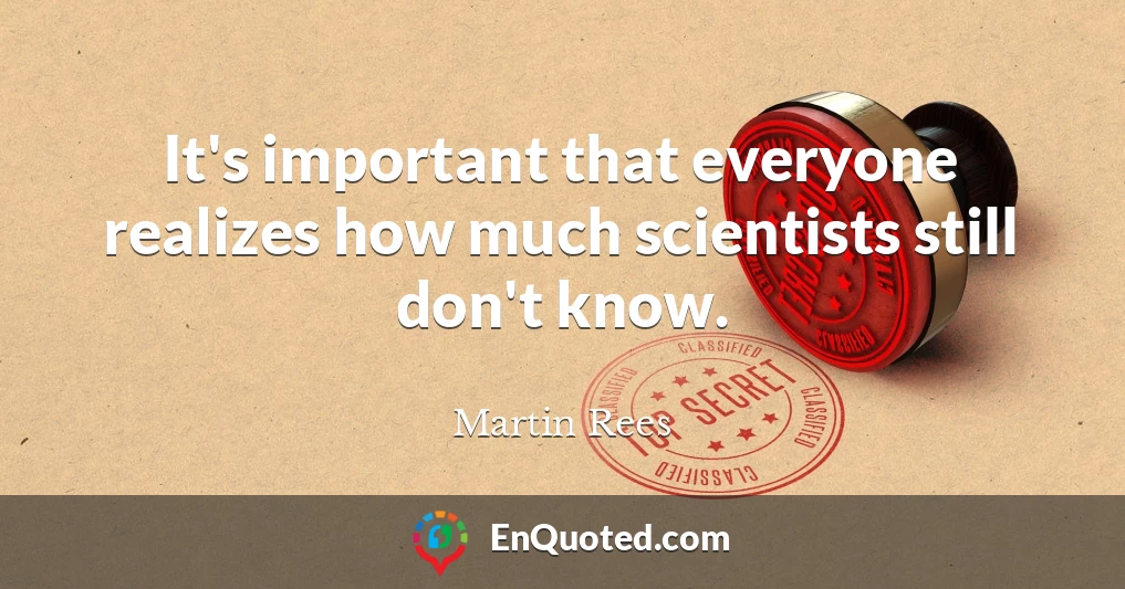 It's important that everyone realizes how much scientists still don't know.