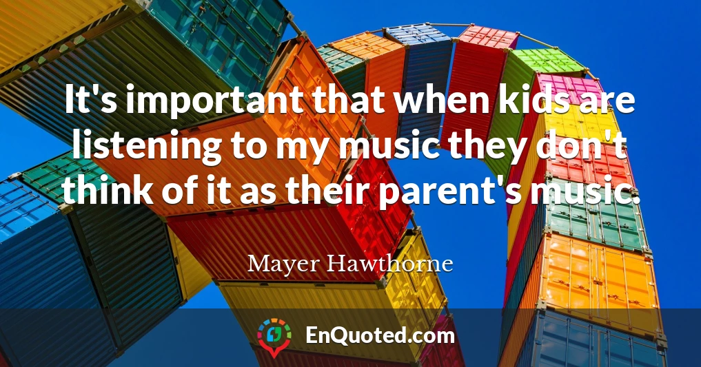 It's important that when kids are listening to my music they don't think of it as their parent's music.